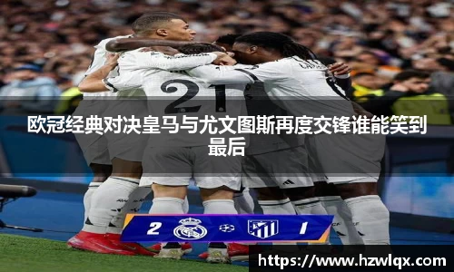 欧冠经典对决皇马与尤文图斯再度交锋谁能笑到最后
