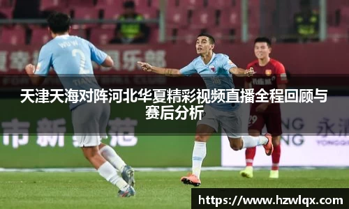 天津天海对阵河北华夏精彩视频直播全程回顾与赛后分析